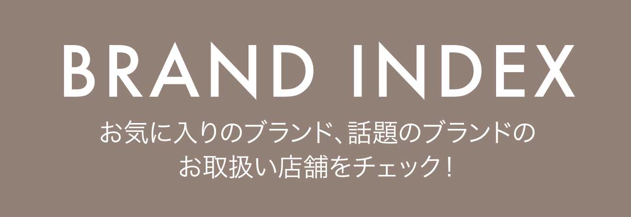 BRAND INDEX お気に入りのブランド、話題のブランドのお取扱い店舗をチェック！